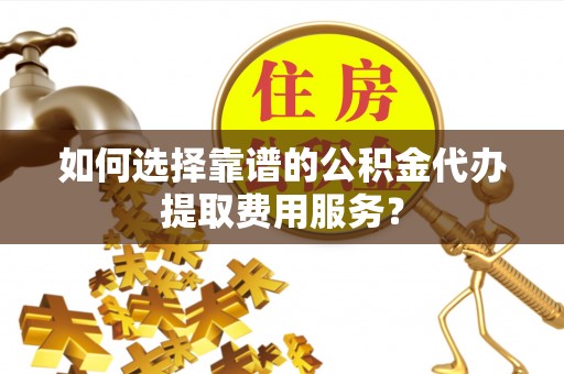 龙沙如何选择靠谱的公积金代办提取费用服务？