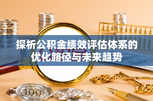 龙沙探析公积金绩效评估体系的优化路径与未来趋势