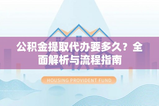 龙沙公积金提取代办要多久？全面解析与流程指南