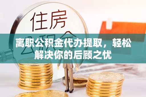 龙沙离职公积金代办提取，轻松解决你的后顾之忧