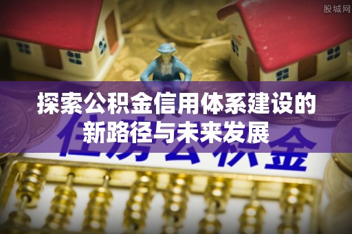 龙沙探索公积金信用体系建设的新路径与未来发展