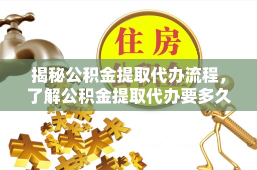 龙沙揭秘公积金提取代办流程，了解公积金提取代办要多久的关键因素