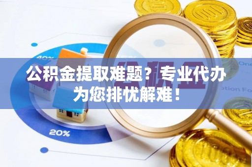 龙沙公积金提取难题？专业代办为您排忧解难！
