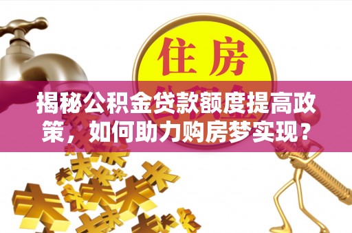 龙沙揭秘公积金贷款额度提高政策，如何助力购房梦实现？