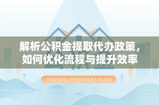 龙沙解析公积金提取代办政策，如何优化流程与提升效率