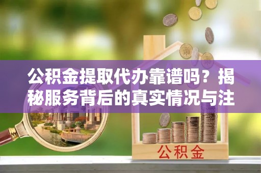 龙沙公积金提取代办靠谱吗？揭秘服务背后的真实情况与注意事项