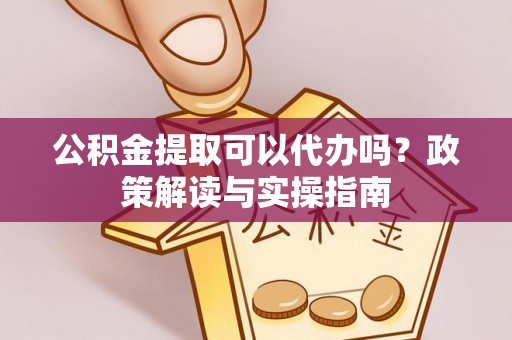 龙沙公积金提取可以代办吗？政策解读与实操指南