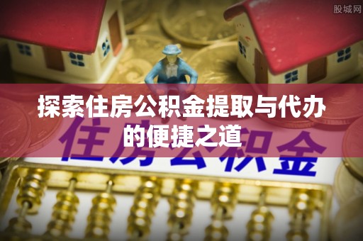 龙沙探索住房公积金提取与代办的便捷之道