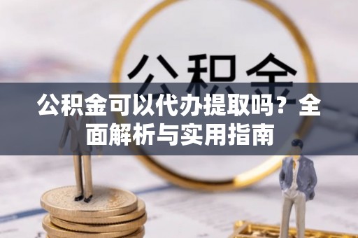 龙沙公积金可以代办提取吗？全面解析与实用指南