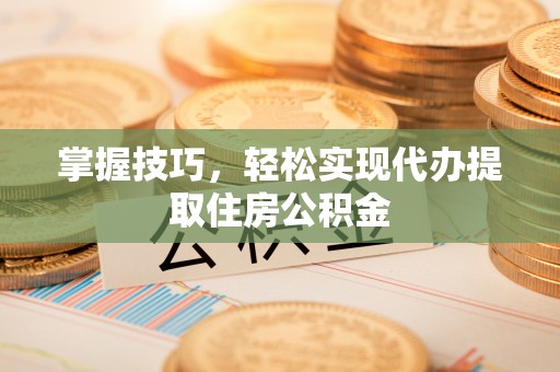 龙沙掌握技巧，轻松实现代办提取住房公积金