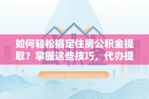 龙沙如何轻松搞定住房公积金提取？掌握这些技巧，代办提取住房公积金不再难