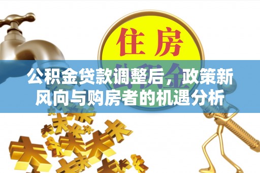 龙沙公积金贷款调整后，政策新风向与购房者的机遇分析
