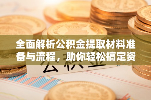 龙沙全面解析公积金提取材料准备与流程，助你轻松搞定资金提取