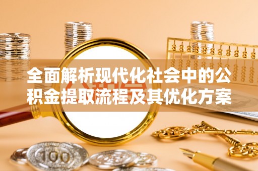 龙沙全面解析现代化社会中的公积金提取流程及其优化方案
