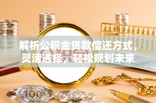 龙沙解析公积金贷款偿还方式，灵活选择，轻松规划未来