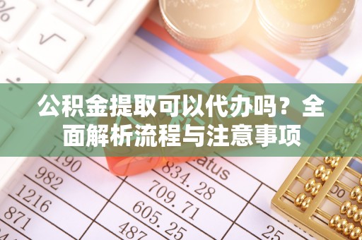 龙沙公积金提取可以代办吗？全面解析流程与注意事项