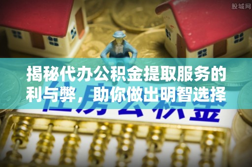 龙沙揭秘代办公积金提取服务的利与弊，助你做出明智选择