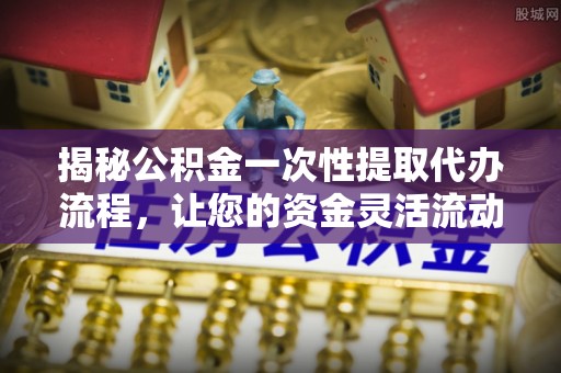 龙沙揭秘公积金一次性提取代办流程，让您的资金灵活流动