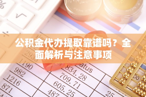 龙沙公积金代办提取靠谱吗？全面解析与注意事项