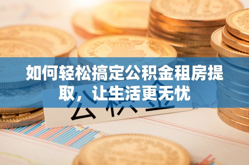 龙沙如何轻松搞定公积金租房提取，让生活更无忧