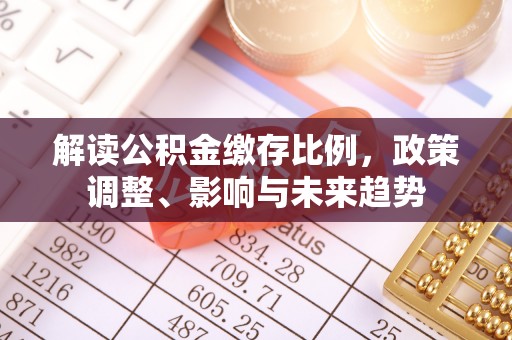 龙沙解读公积金缴存比例，政策调整、影响与未来趋势