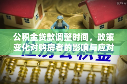 龙沙公积金贷款调整时间，政策变化对购房者的影响与应对策略
