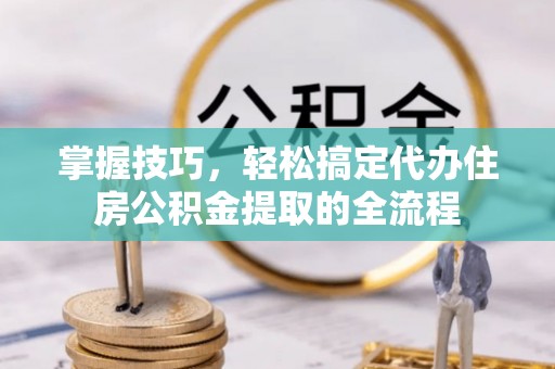 龙沙掌握技巧，轻松搞定代办住房公积金提取的全流程