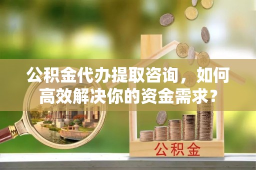 龙沙公积金代办提取咨询，如何高效解决你的资金需求？