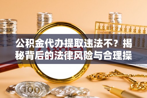 龙沙公积金代办提取违法不？揭秘背后的法律风险与合理操作