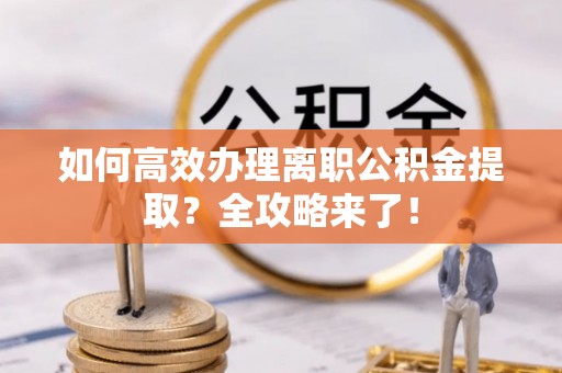 龙沙如何高效办理离职公积金提取？全攻略来了！