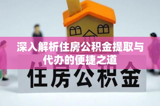 龙沙深入解析住房公积金提取与代办的便捷之道