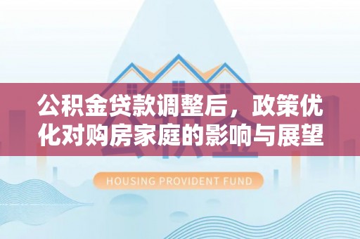龙沙公积金贷款调整后，政策优化对购房家庭的影响与展望