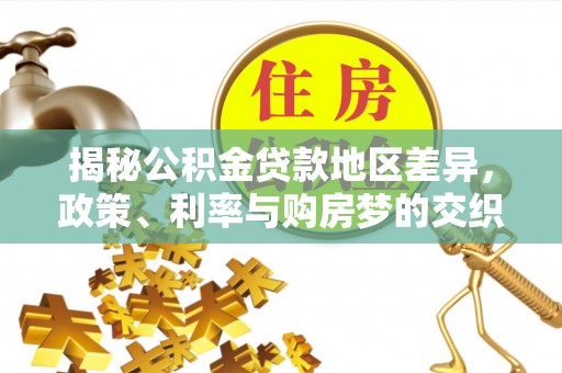 龙沙揭秘公积金贷款地区差异，政策、利率与购房梦的交织