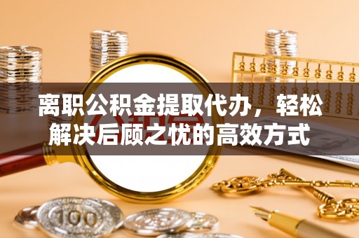 龙沙离职公积金提取代办，轻松解决后顾之忧的高效方式