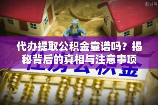 龙沙代办提取公积金靠谱吗？揭秘背后的真相与注意事项