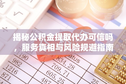 龙沙揭秘公积金提取代办可信吗，服务真相与风险规避指南
