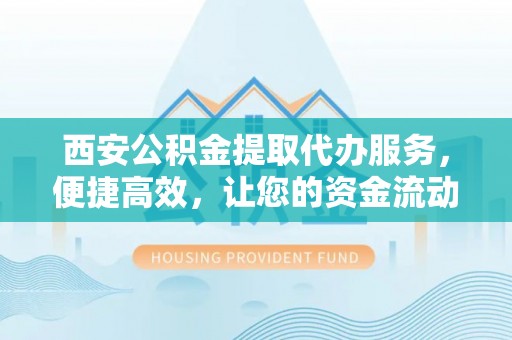 龙沙西安公积金提取代办服务，便捷高效，让您的资金流动无忧