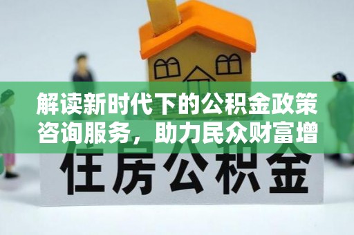 龙沙解读新时代下的公积金政策咨询服务，助力民众财富增值与安居梦想