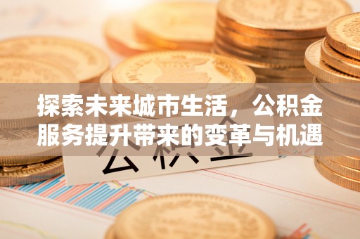 龙沙探索未来城市生活，公积金服务提升带来的变革与机遇