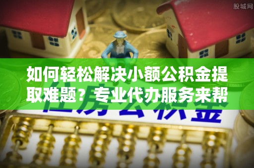 龙沙如何轻松解决小额公积金提取难题？专业代办服务来帮忙