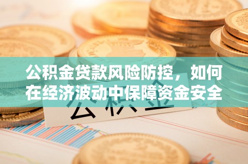 龙沙公积金贷款风险防控，如何在经济波动中保障资金安全