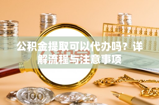 龙沙公积金提取可以代办吗？详解流程与注意事项