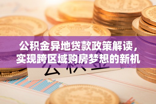 龙沙公积金异地贷款政策解读，实现跨区域购房梦想的新机遇