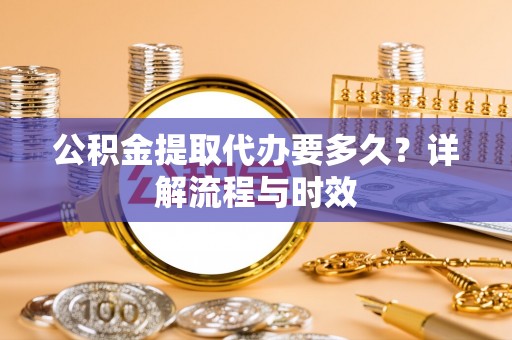 龙沙公积金提取代办要多久？详解流程与时效