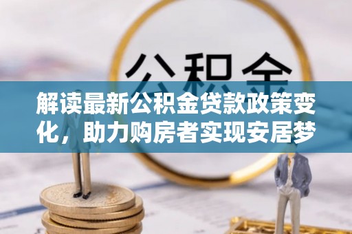 龙沙解读最新公积金贷款政策变化，助力购房者实现安居梦想