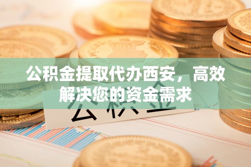 龙沙公积金提取代办西安，高效解决您的资金需求