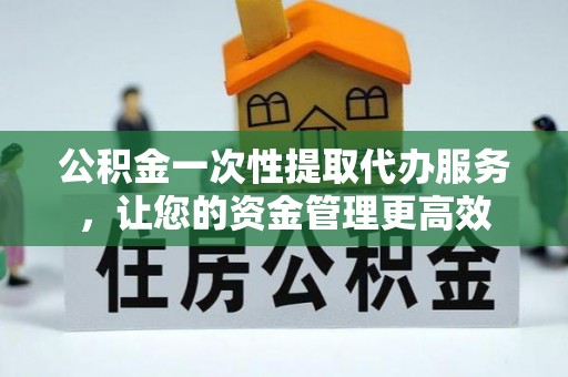 龙沙公积金一次性提取代办服务，让您的资金管理更高效
