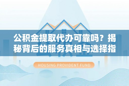 龙沙公积金提取代办可靠吗？揭秘背后的服务真相与选择指南