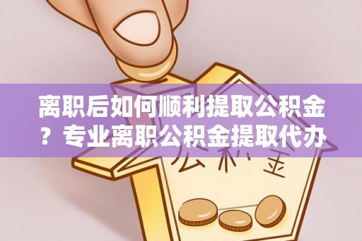 龙沙离职后如何顺利提取公积金？专业离职公积金提取代办服务指南