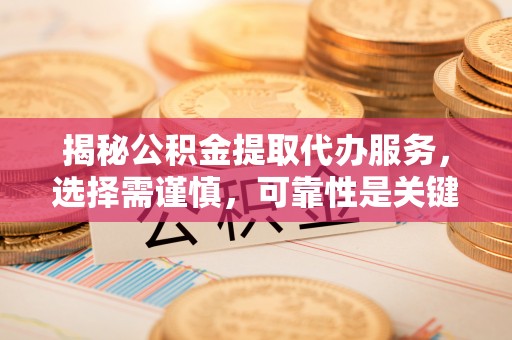 龙沙揭秘公积金提取代办服务，选择需谨慎，可靠性是关键